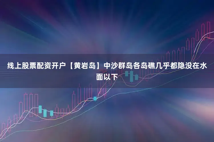 线上股票配资开户【黄岩岛】中沙群岛各岛礁几乎都隐没在水面以下