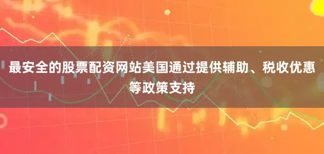 最安全的股票配资网站美国通过提供辅助、税收优惠等政策支持