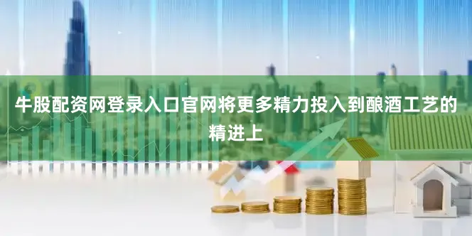 牛股配资网登录入口官网将更多精力投入到酿酒工艺的精进上