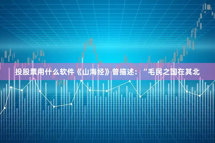 投股票用什么软件《山海经》曾描述：“毛民之国在其北