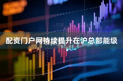 配资门户网持续提升在沪总部能级