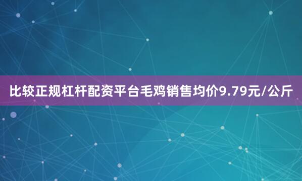 比较正规杠杆配资平台毛鸡销售均价9.79元/公斤
