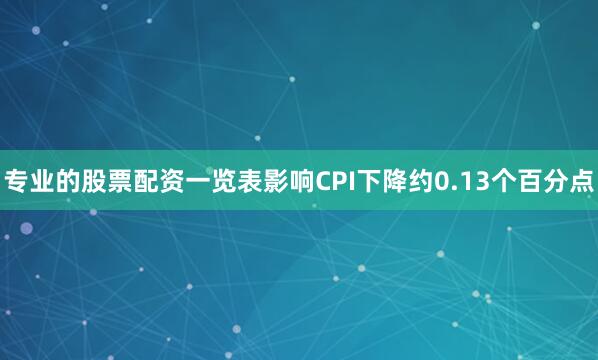 专业的股票配资一览表影响CPI下降约0.13个百分点