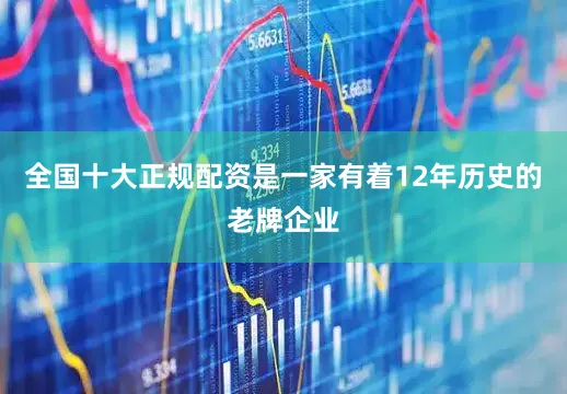 全国十大正规配资是一家有着12年历史的老牌企业