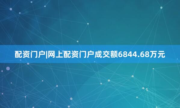配资门户|网上配资门户成交额6844.68万元