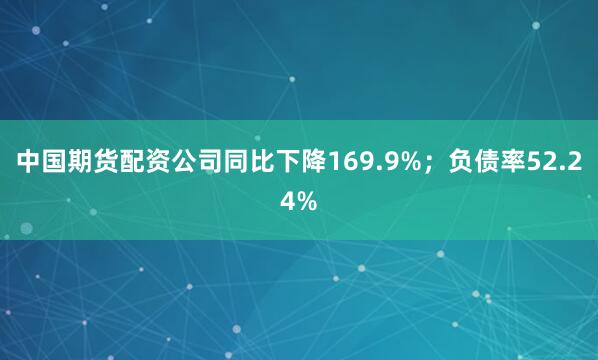 中国期货配资公司同比下降169.9%；负债率52.24%