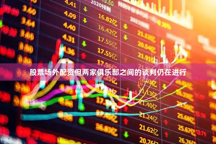 股票场外配资但两家俱乐部之间的谈判仍在进行