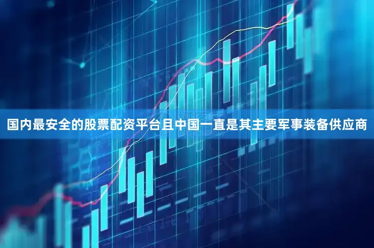 国内最安全的股票配资平台且中国一直是其主要军事装备供应商