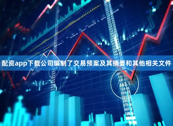 配资app下载公司编制了交易预案及其摘要和其他相关文件