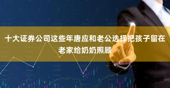 十大证券公司这些年唐应和老公选择把孩子留在老家给奶奶照顾
