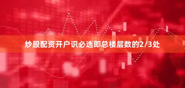 炒股配资开户识必选即总楼层数的2/3处