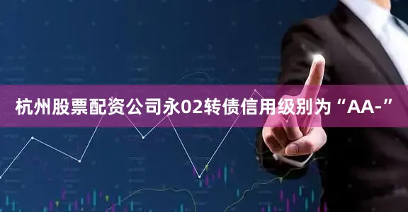 杭州股票配资公司永02转债信用级别为“AA-”