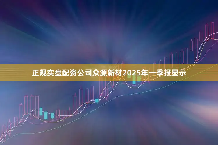 正规实盘配资公司众源新材2025年一季报显示