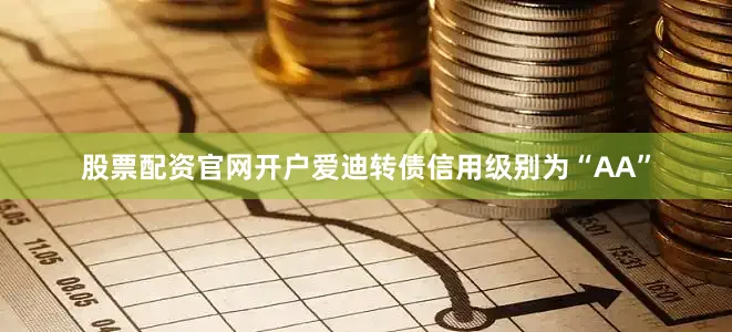 股票配资官网开户爱迪转债信用级别为“AA”