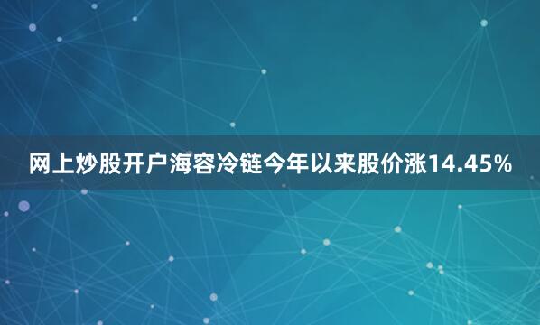 网上炒股开户海容冷链今年以来股价涨14.45%