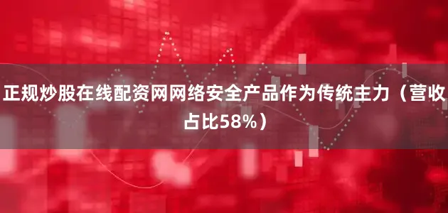 正规炒股在线配资网网络安全产品作为传统主力（营收占比58%）