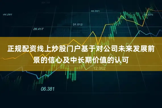 正规配资线上炒股门户基于对公司未来发展前景的信心及中长期价值的认可