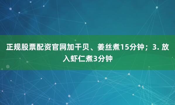 正规股票配资官网加干贝、姜丝煮15分钟；3. 放入虾仁煮3分钟