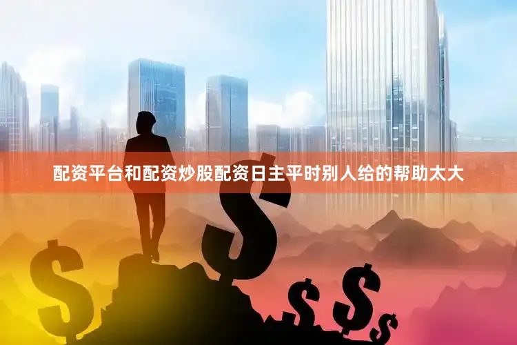 配资平台和配资炒股配资日主平时别人给的帮助太大