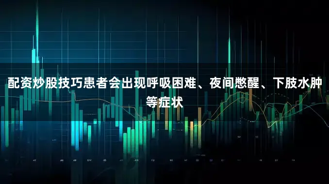 配资炒股技巧患者会出现呼吸困难、夜间憋醒、下肢水肿等症状