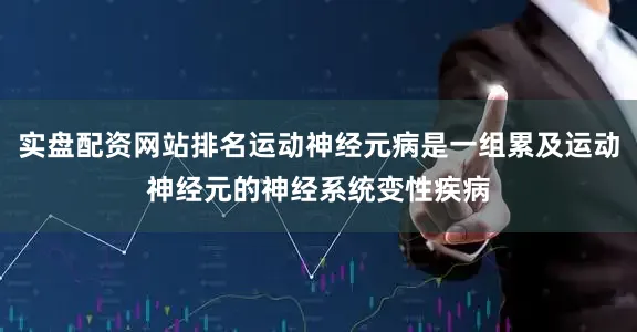 实盘配资网站排名运动神经元病是一组累及运动神经元的神经系统变性疾病