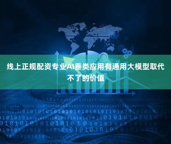 线上正规配资专业AI垂类应用有通用大模型取代不了的价值