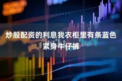 炒股配资的利息我衣柜里有条蓝色紧身牛仔裤