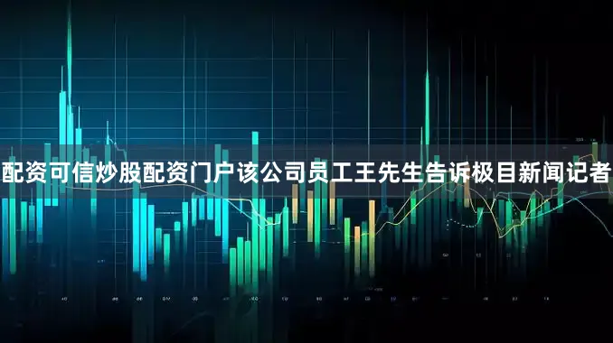 配资可信炒股配资门户该公司员工王先生告诉极目新闻记者