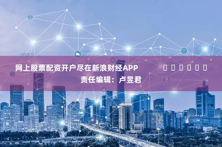 网上股票配资开户尽在新浪财经APP            						责任编辑：卢昱君