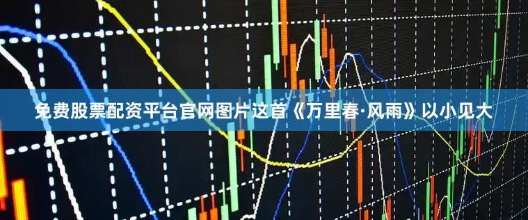 免费股票配资平台官网图片这首《万里春·风雨》以小见大