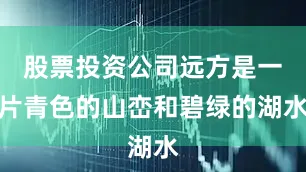 股票投资公司远方是一片青色的山峦和碧绿的湖水