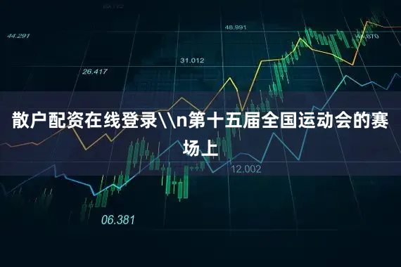 散户配资在线登录\n第十五届全国运动会的赛场上
