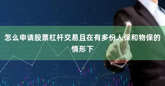 怎么申请股票杠杆交易且在有多份人保和物保的情形下