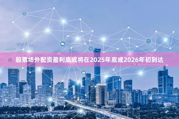 股票场外配资盈利底或将在2025年底或2026年初到达