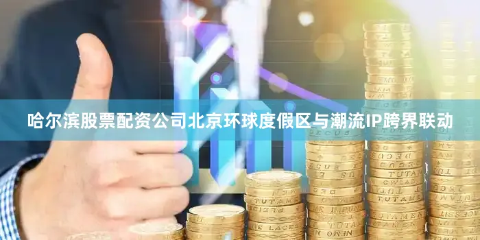 哈尔滨股票配资公司北京环球度假区与潮流IP跨界联动