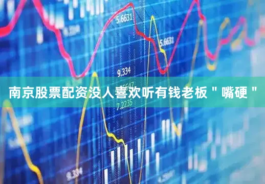 南京股票配资没人喜欢听有钱老板＂嘴硬＂