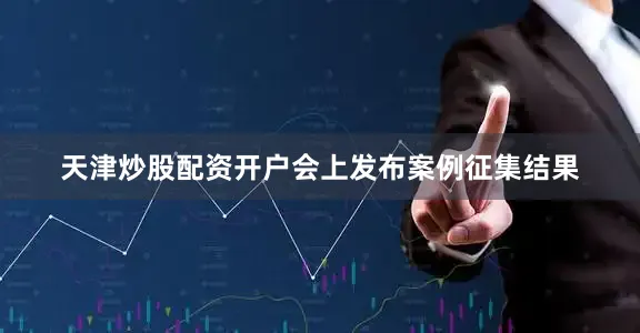 天津炒股配资开户会上发布案例征集结果