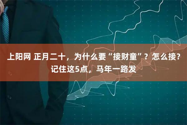 上阳网 正月二十，为什么要“接财童”？怎么接？记住这5点，马年一路发