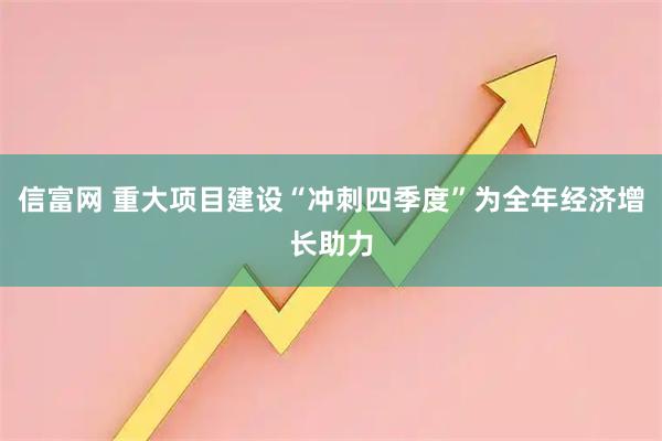 信富网 重大项目建设“冲刺四季度”为全年经济增长助力