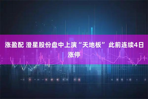 涨盈配 澄星股份盘中上演“天地板” 此前连续4日涨停