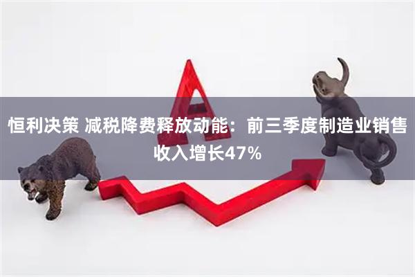 恒利决策 减税降费释放动能：前三季度制造业销售收入增长47%