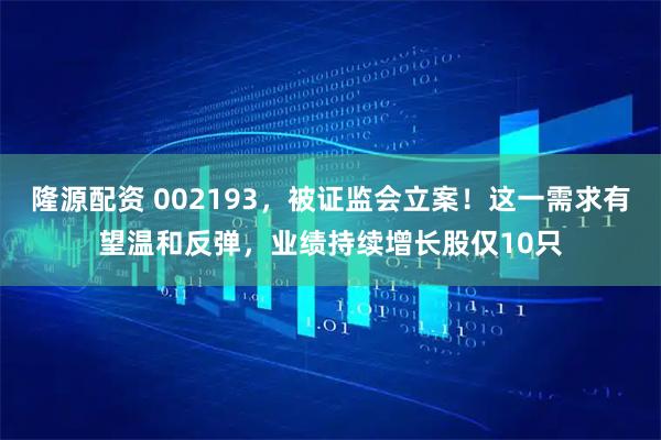 隆源配资 002193，被证监会立案！这一需求有望温和反弹，业绩持续增长股仅10只