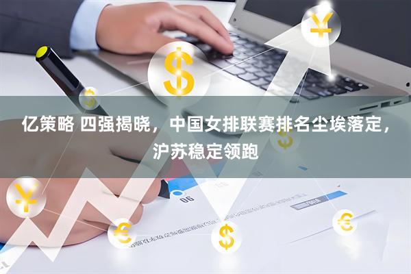 亿策略 四强揭晓，中国女排联赛排名尘埃落定，沪苏稳定领跑