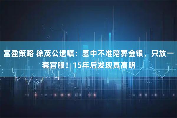 富盈策略 徐茂公遗嘱：墓中不准陪葬金银，只放一套官服！15年后发现真高明
