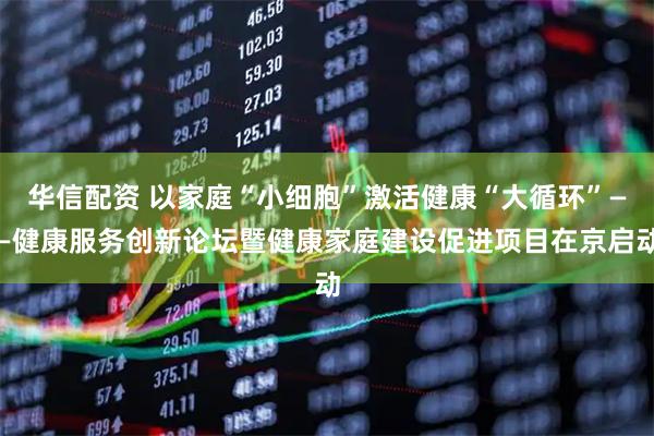 华信配资 以家庭“小细胞”激活健康“大循环”——健康服务创新论坛暨健康家庭建设促进项目在京启动