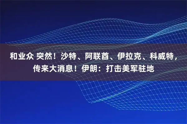 和业众 突然!沙特、阿联酋、伊拉克、科威特,传来大消息!伊朗:打击美军驻地