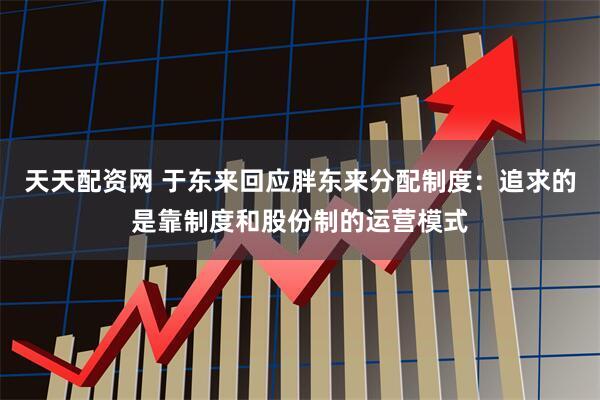 天天配资网 于东来回应胖东来分配制度:追求的是靠制度和股份制的运营模式