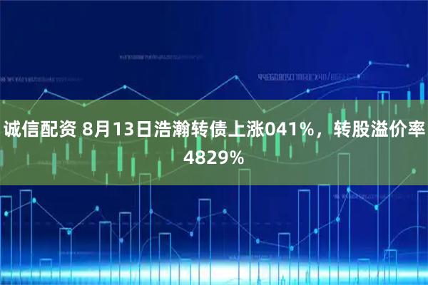 诚信配资 8月13日浩瀚转债上涨041%,转股溢价率4829%