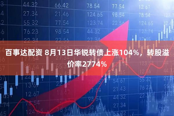 百事达配资 8月13日华锐转债上涨104%,转股溢价率2774%