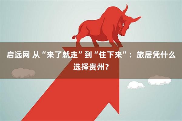 启远网 从“来了就走”到“住下来”：旅居凭什么选择贵州？